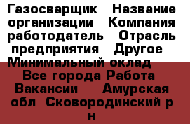 Газосварщик › Название организации ­ Компания-работодатель › Отрасль предприятия ­ Другое › Минимальный оклад ­ 1 - Все города Работа » Вакансии   . Амурская обл.,Сковородинский р-н